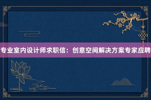 专业室内设计师求职信：创意空间解决方案专家应聘